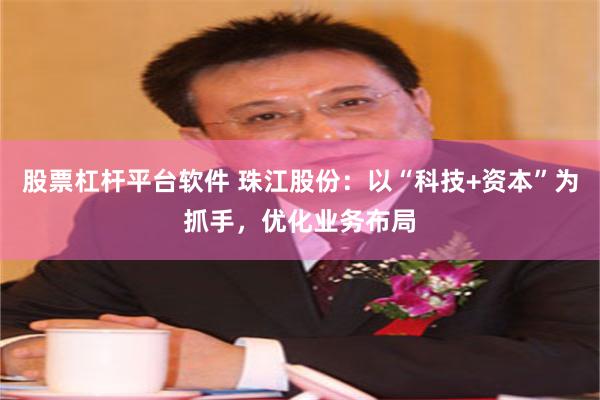 股票杠杆平台软件 珠江股份：以“科技+资本”为抓手，优化业务布局