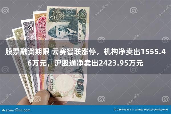 股票融资期限 云赛智联涨停，机构净卖出1555.46万元，沪股通净卖出2423.95万元