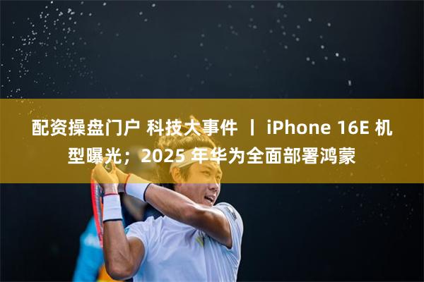 配资操盘门户 科技大事件 丨 iPhone 16E 机型曝光；2025 年华为全面部署鸿蒙