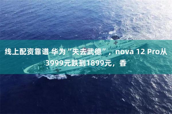 线上配资靠谱 华为“失去武德”，nova 12 Pro从3999元跌到1899元，香