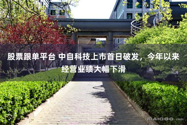 股票跟单平台 中自科技上市首日破发，今年以来经营业绩大幅下滑