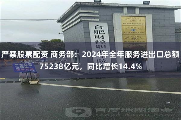 严禁股票配资 商务部：2024年全年服务进出口总额75238亿元，同比增长14.4%