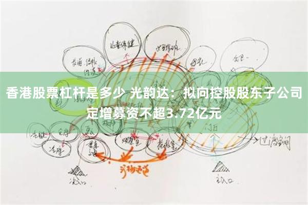 香港股票杠杆是多少 光韵达：拟向控股股东子公司定增募资不超3.72亿元