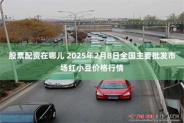 股票配资在哪儿 2025年2月8日全国主要批发市场红小豆价格行情