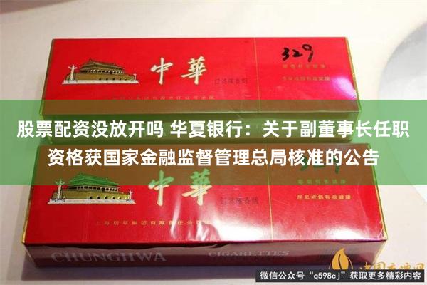 股票配资没放开吗 华夏银行：关于副董事长任职资格获国家金融监督管理总局核准的公告