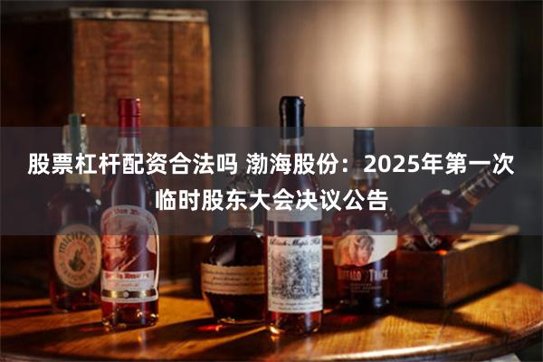 股票杠杆配资合法吗 渤海股份：2025年第一次临时股东大会决议公告