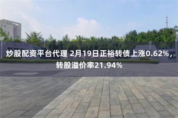 炒股配资平台代理 2月19日正裕转债上涨0.62%，转股溢价率21.94%