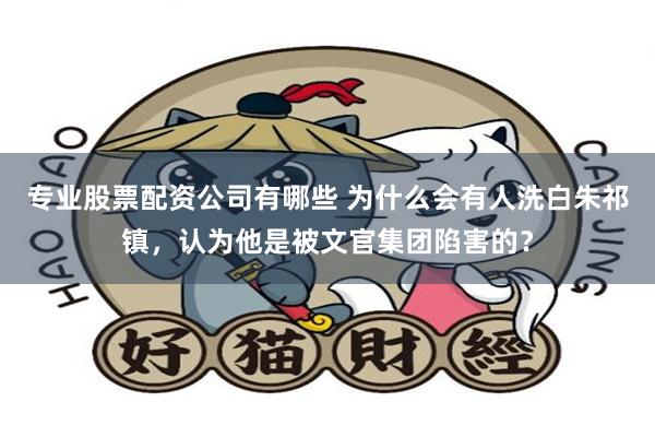 专业股票配资公司有哪些 为什么会有人洗白朱祁镇，认为他是被文官集团陷害的？