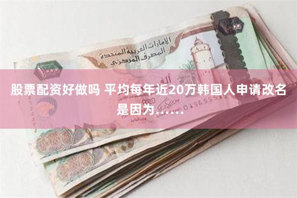 股票配资好做吗 平均每年近20万韩国人申请改名 是因为……