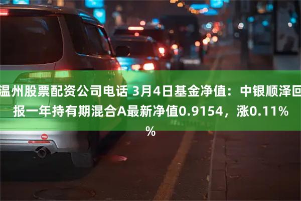 温州股票配资公司电话 3月4日基金净值：中银顺泽回报一年持有期混合A最新净值0.9154，涨0.11%